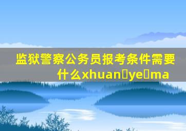 监狱警察公务员报考条件需要什么xhuan ye ma